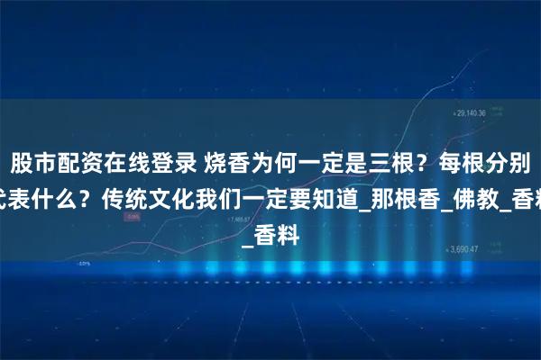 股市配资在线登录 烧香为何一定是三根？每根分别代表什么？传统文化我们一定要知道_那根香_佛教_香料