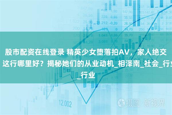 股市配资在线登录 精英少女堕落拍AV，家人绝交！这行哪里好？揭秘她们的从业动机_相泽南_社会_行业