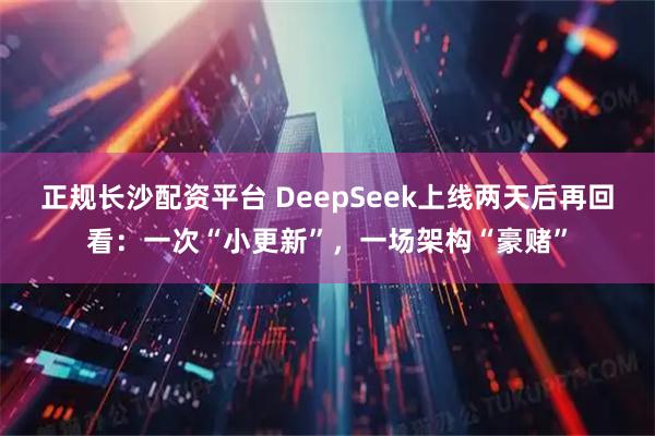 正规长沙配资平台 DeepSeek上线两天后再回看：一次“小更新”，一场架构“豪赌”