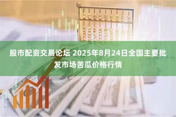 股市配资交易论坛 2025年8月24日全国主要批发市场苦瓜价格行情