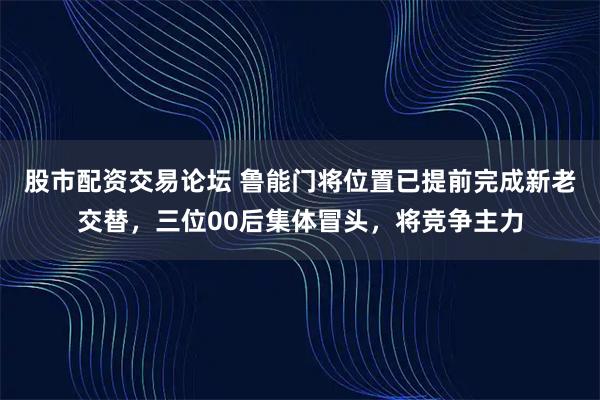 股市配资交易论坛 鲁能门将位置已提前完成新老交替，三位00后集体冒头，将竞争主力