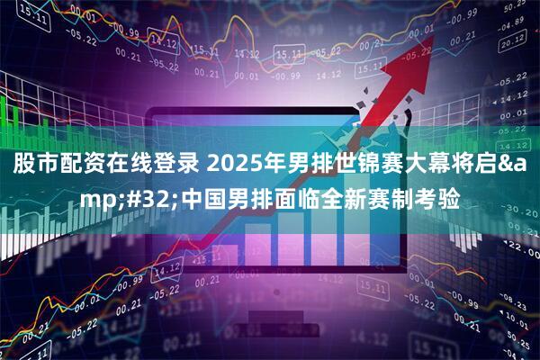 股市配资在线登录 2025年男排世锦赛大幕将启 中国男排面临全新赛制考验