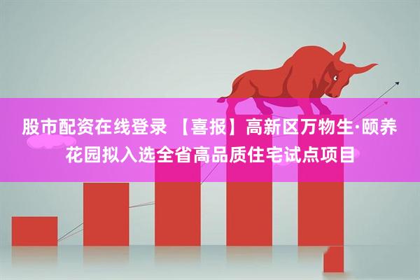 股市配资在线登录 【喜报】高新区万物生·颐养花园拟入选全省高品质住宅试点项目