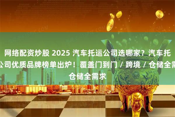 网络配资炒股 2025 汽车托运公司选哪家？汽车托运公司优质品牌榜单出炉！覆盖门到门 / 跨境 / 仓储全需求