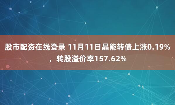 股市配资在线登录 11月11日晶能转债上涨0.19%，转股溢价率157.62%