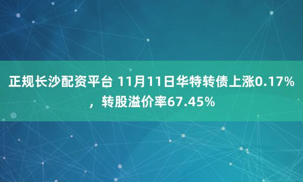 正规长沙配资平台 11月11日华特转债上涨0.17%，转股溢价率67.45%