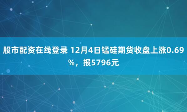 股市配资在线登录 12月4日锰硅期货收盘上涨0.69%，报5796元