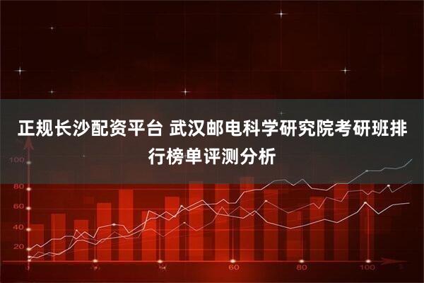 正规长沙配资平台 武汉邮电科学研究院考研班排行榜单评测分析