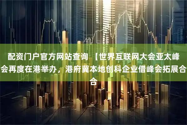 配资门户官方网站查询 【世界互联网大会亚太峰会再度在港举办，港府冀本地创科企业借峰会拓展合